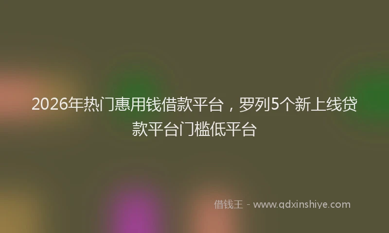 2026年热门惠用钱借款平台，罗列5个新上线贷款平台门槛低平台