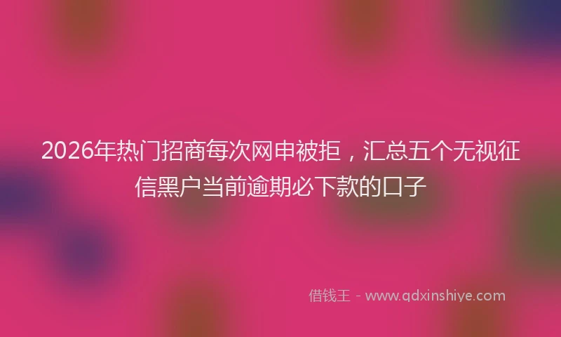 2026年热门招商每次网申被拒，汇总五个无视征信黑户当前逾期必下款的口子