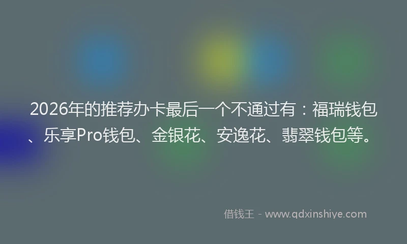 2026年的推荐办卡最后一个不通过有：福瑞钱包、乐享Pro钱包、金银花、安逸花、翡翠钱包等。