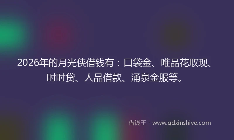 2026年的月光侠借钱有：口袋金、唯品花取现、时时贷、人品借款、涌泉金服等。