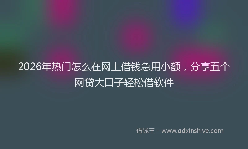 2026年热门怎么在网上借钱急用小额，分享五个网贷大口子轻松借软件