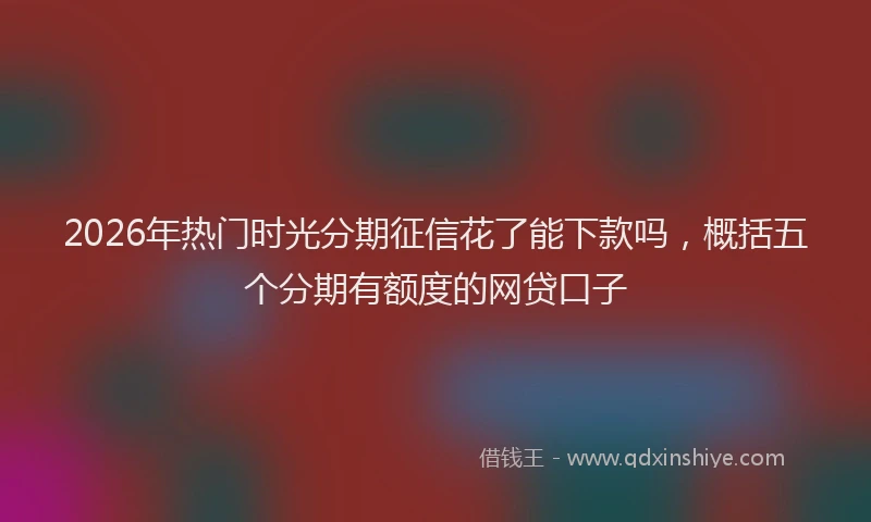 2026年热门时光分期征信花了能下款吗，概括五个分期有额度的网贷口子