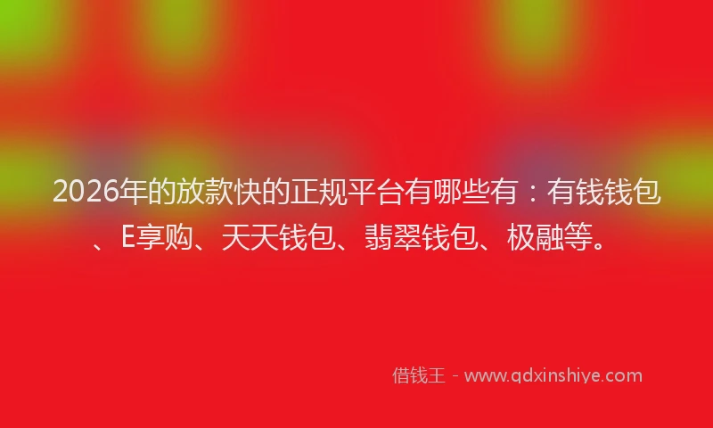 2026年的放款快的正规平台有哪些有：有钱钱包、E享购、天天钱包、翡翠钱包、极融等。
