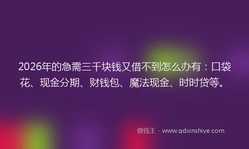 2026年的急需三千块钱又借不到怎么办有：口袋花、现金分期、财钱包、魔法现金、时时贷等。