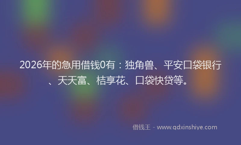 2026年的急用借钱0有：独角兽、平安口袋银行、天天富、桔享花、口袋快贷等。
