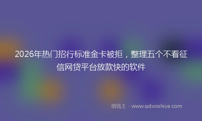 2026年热门招行标准金卡被拒，整理五个不看征信网贷平台放款快的软件