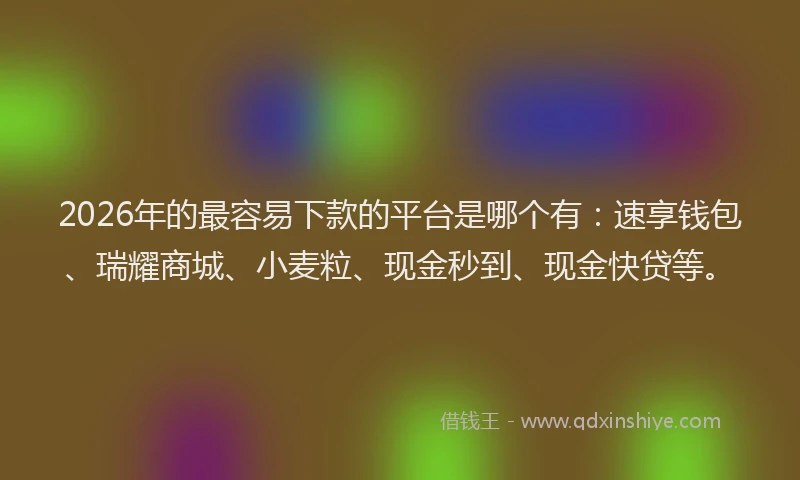 2026年的最容易下款的平台是哪个有:速享钱包、瑞耀商城、小麦粒、现金秒到、现金快贷等。