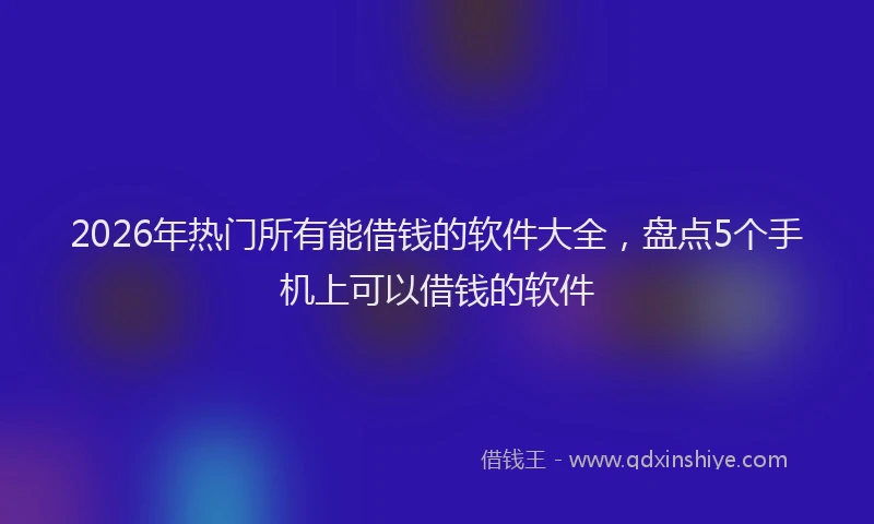 2026年热门所有能借钱的软件大全，盘点5个手机上可以借钱的软件