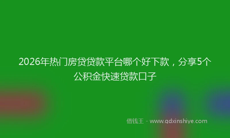 2026年热门房贷贷款平台哪个好下款，分享5个公积金快速贷款口子