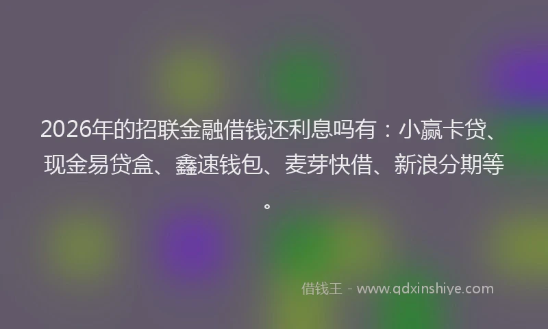 2026年的招联金融借钱还利息吗有:小赢卡贷、现金易贷盒、鑫速钱包、麦芽快借、新浪分期等。