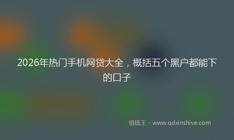 2026年热门手机网贷大全，概括五个黑户都能下的口子