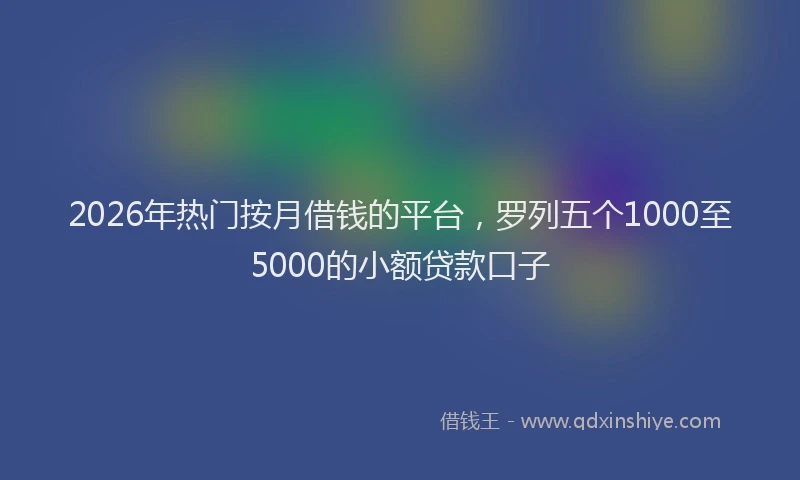 2026年热门按月借钱的平台，罗列五个1000至5000的小额贷款口子