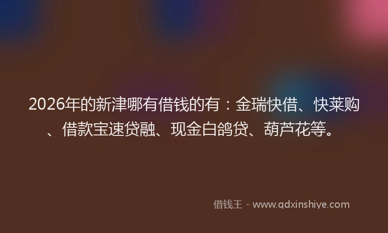 2026年的新津哪有借钱的有：金瑞快借、快莱购、借款宝速贷融、现金白鸽贷、葫芦花等。