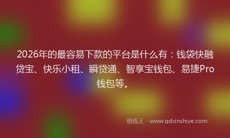 2026年的最容易下款的平台是什么有:钱袋快融贷宝、快乐小租、瞬贷通、智享宝钱包、易捷Pro钱包等。