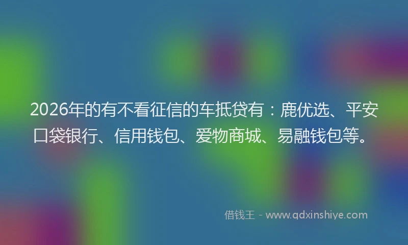2026年的有不看征信的车抵贷有：鹿优选、平安口袋银行、信用钱包、爱物商城、易融钱包等。