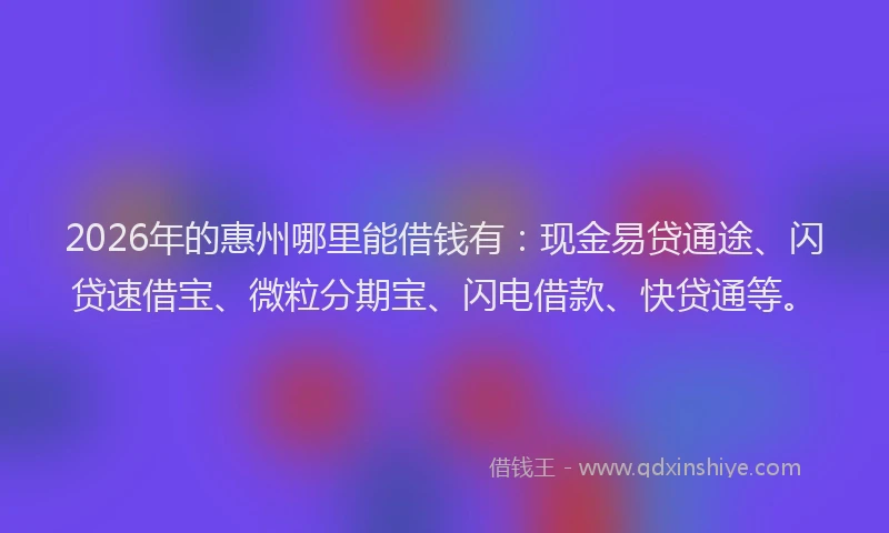2026年的惠州哪里能借钱有:现金易贷通途、闪贷速借宝、微粒分期宝、闪电借款、快贷通等。