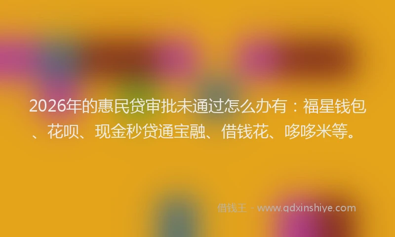 2026年的惠民贷审批未通过怎么办有：福星钱包、花呗、现金秒贷通宝融、借钱花、哆哆米等。
