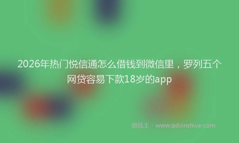 2026年热门悦信通怎么借钱到微信里，罗列五个网贷容易下款18岁的app