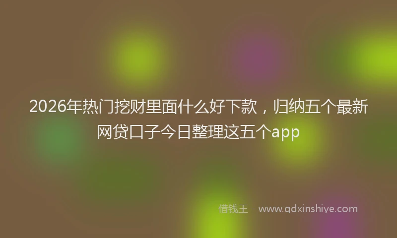 2026年热门挖财里面什么好下款，归纳五个最新网贷口子今日整理这五个app