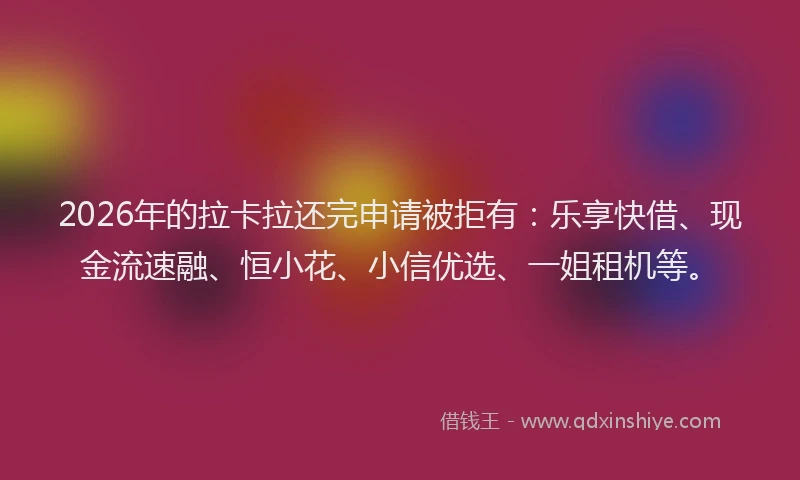 2026年的拉卡拉还完申请被拒有：乐享快借、现金流速融、恒小花、小信优选、一姐租机等。