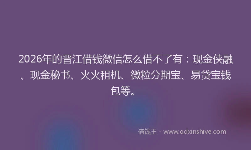 2026年的晋江借钱微信怎么借不了有：现金侠融、现金秘书、火火租机、微粒分期宝、易贷宝钱包等。