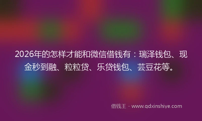 2026年的怎样才能和微信借钱有：瑞泽钱包、现金秒到融、粒粒贷、乐贷钱包、芸豆花等。