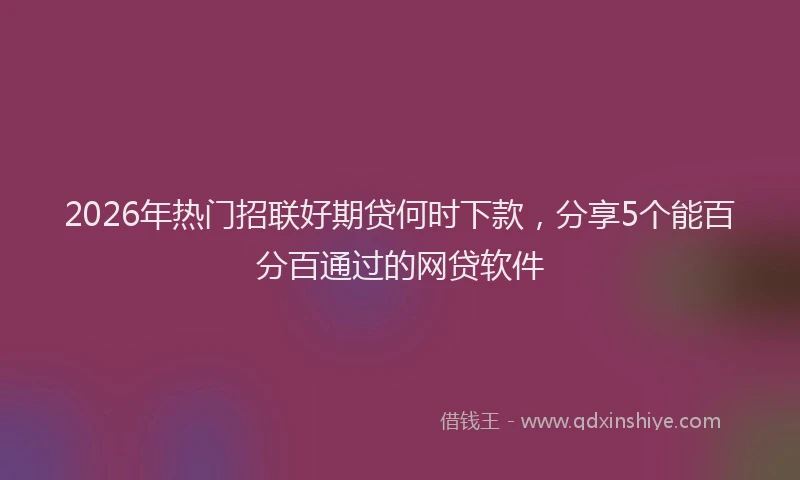 2026年热门招联好期贷何时下款，分享5个能百分百通过的网贷软件