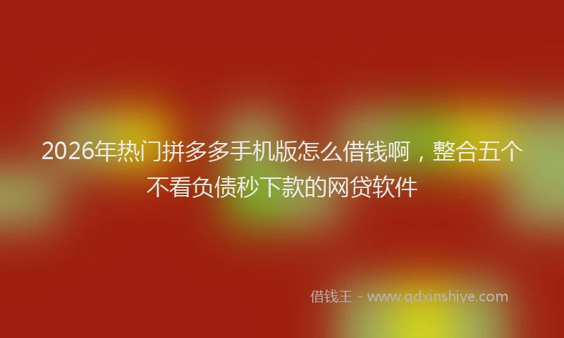 2026年热门拼多多手机版怎么借钱啊，整合五个不看负债秒下款的网贷软件