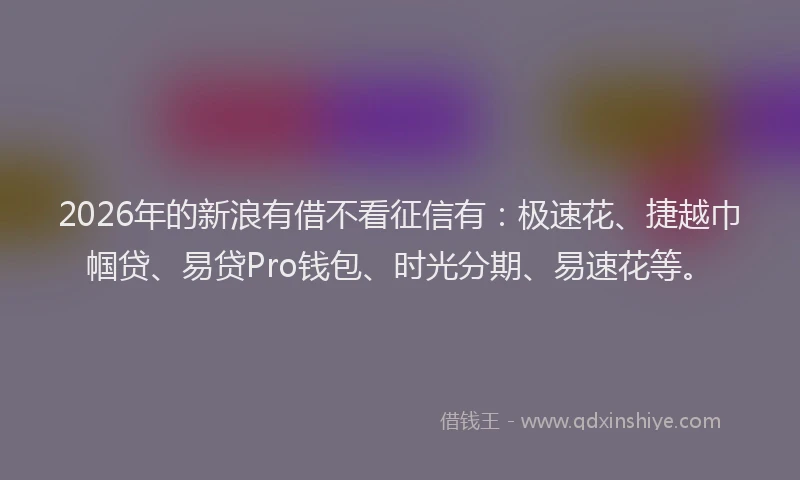 2026年的新浪有借不看征信有：极速花、捷越巾帼贷、易贷Pro钱包、时光分期、易速花等。