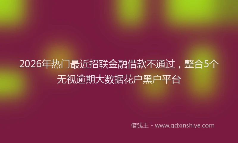 2026年热门最近招联金融借款不通过，整合5个无视逾期大数据花户黑户平台