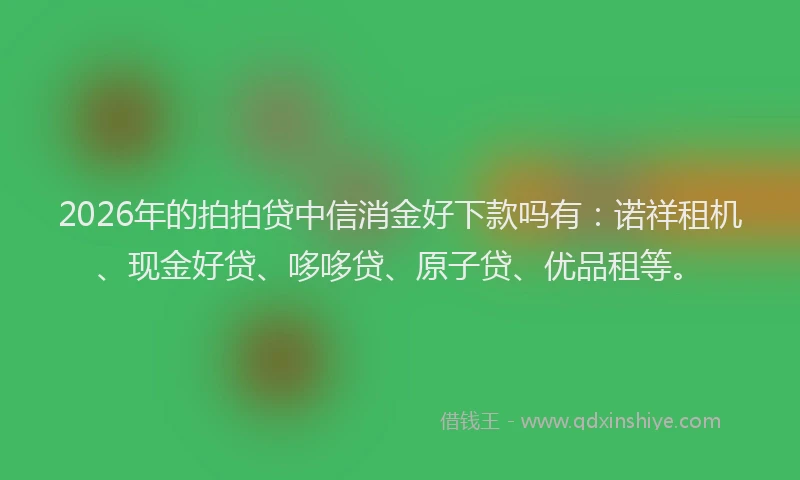 2026年的拍拍贷中信消金好下款吗有：诺祥租机、现金好贷、哆哆贷、原子贷、优品租等。