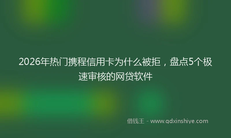 2026年热门携程信用卡为什么被拒，盘点5个极速审核的网贷软件