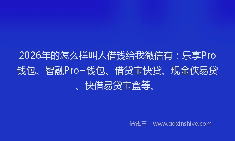 2026年的怎么样叫人借钱给我微信有：乐享Pro钱包、智融Pro+钱包、借贷宝快贷、现金侠易贷、快借易贷宝盒等。