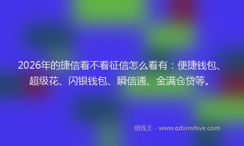 2026年的捷信看不看征信怎么看有：便捷钱包、超级花、闪银钱包、瞬信通、金满仓贷等。