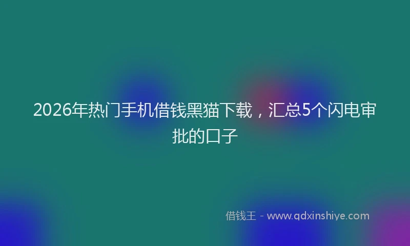 2026年热门手机借钱黑猫下载，汇总5个闪电审批的口子