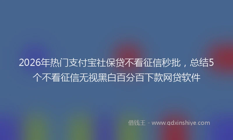 2026年热门支付宝社保贷不看征信秒批，总结5个不看征信无视黑白百分百下款网贷软件
