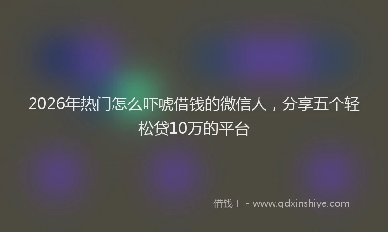 2026年热门怎么吓唬借钱的微信人，分享五个轻松贷10万的平台