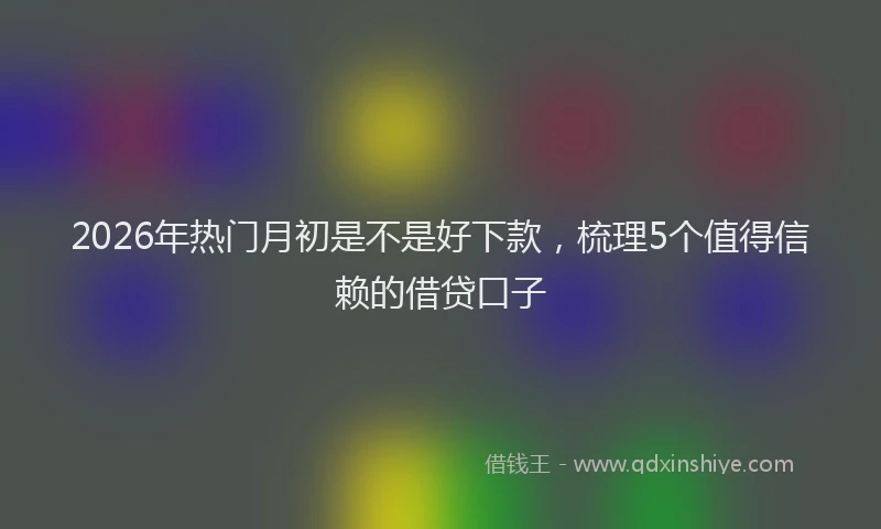 2026年热门月初是不是好下款,梳理5个值得信赖的借贷口子