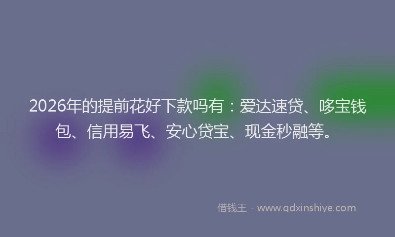 2026年的提前花好下款吗有:爱达速贷、哆宝钱包、信用易飞、安心贷宝、现金秒融等。