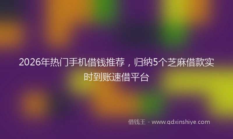 2026年热门手机借钱推荐,归纳5个芝麻借款实时到账速借平台