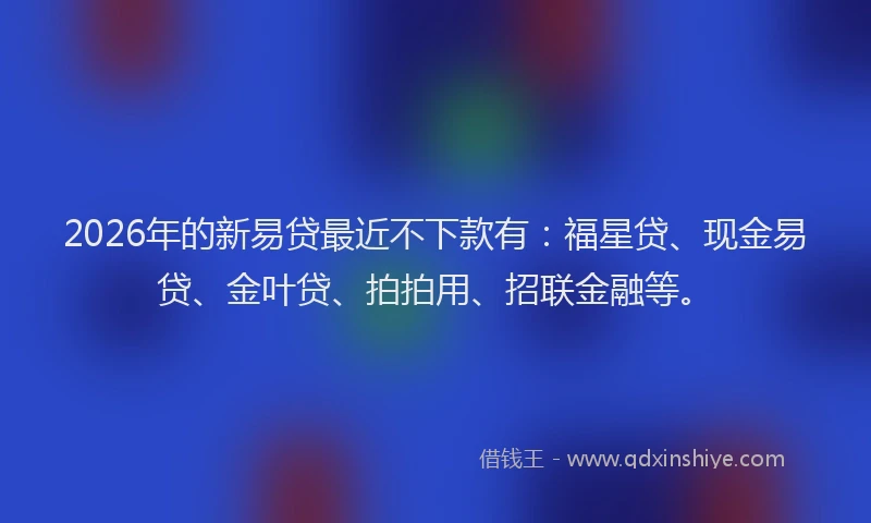 2026年的新易贷最近不下款有：福星贷、现金易贷、金叶贷、拍拍用、招联金融等。