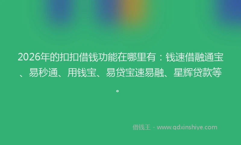 2026年的扣扣借钱功能在哪里有：钱速借融通宝、易秒通、用钱宝、易贷宝速易融、星辉贷款等。