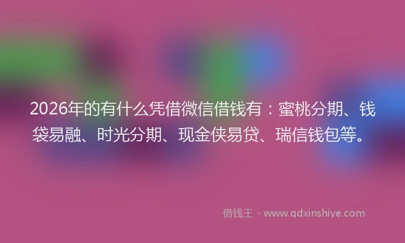 2026年的有什么凭借微信借钱有：蜜桃分期、钱袋易融、时光分期、现金侠易贷、瑞信钱包等。