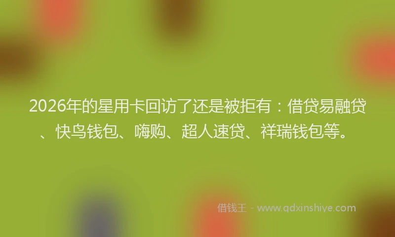 2026年的星用卡回访了还是被拒有：借贷易融贷、快鸟钱包、嗨购、超人速贷、祥瑞钱包等。