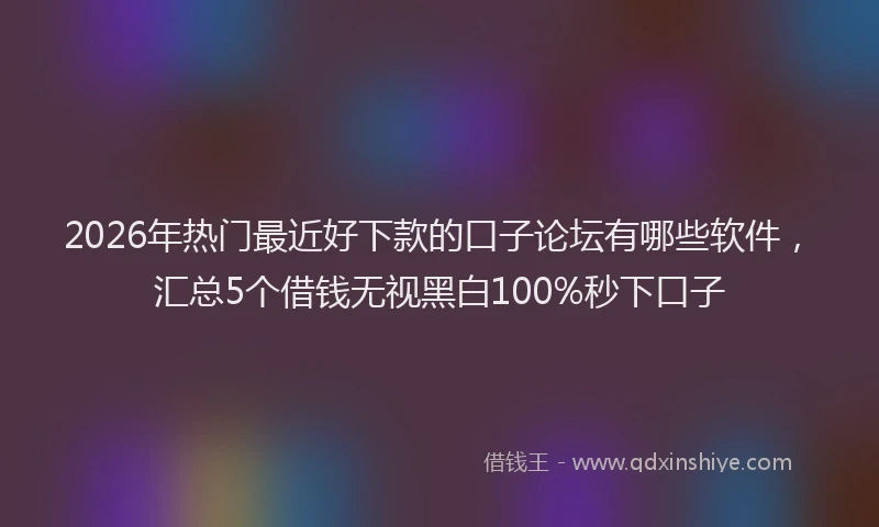 2026年热门最近好下款的口子论坛有哪些软件，汇总5个借钱无视黑白100%秒下口子