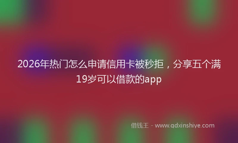 2026年热门怎么申请信用卡被秒拒，分享五个满19岁可以借款的app