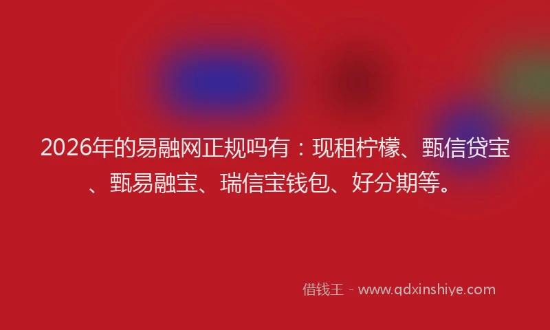 2026年的易融网正规吗有:现租柠檬、甄信贷宝、甄易融宝、瑞信宝钱包、好分期等。