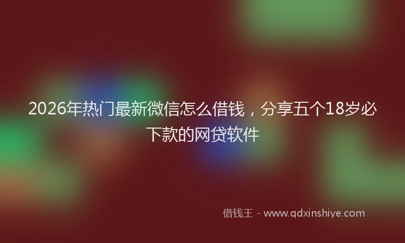 2026年热门最新微信怎么借钱,分享五个18岁必下款的网贷软件