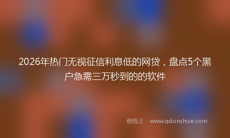 2026年热门无视征信利息低的网贷，盘点5个黑户急需三万秒到的的软件