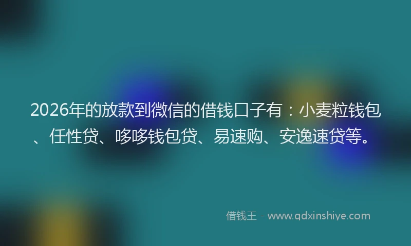 2026年的放款到微信的借钱口子有：小麦粒钱包、任性贷、哆哆钱包贷、易速购、安逸速贷等。